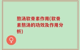 熬汤软骨素作用(软骨素熬汤的功效及作用分析)