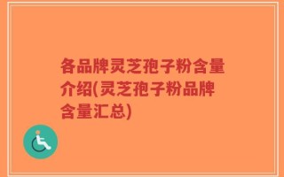 各品牌灵芝孢子粉含量介绍(灵芝孢子粉品牌含量汇总)