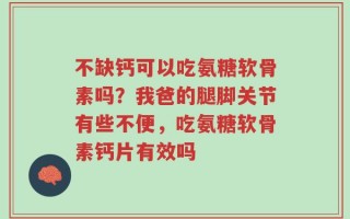 不缺钙可以吃氨糖软骨素吗？我爸的腿脚关节有些不便，吃氨糖软骨素钙片有效吗