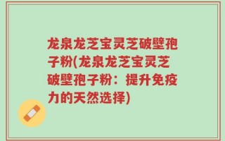 龙泉龙芝宝灵芝破壁孢子粉(龙泉龙芝宝灵芝破壁孢子粉：提升免疫力的天然选择)