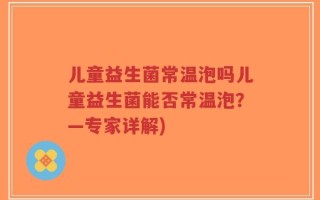 儿童益生菌常温泡吗儿童益生菌能否常温泡？—专家详解)