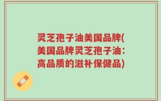 灵芝孢子油美国品牌(美国品牌灵芝孢子油：高品质的滋补保健品)