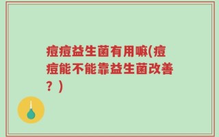 痘痘益生菌有用嘛(痘痘能不能靠益生菌改善？)