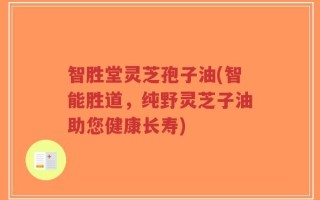 智胜堂灵芝孢子油(智能胜道，纯野灵芝子油助您健康长寿)