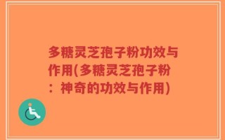 多糖灵芝孢子粉功效与作用(多糖灵芝孢子粉：神奇的功效与作用)