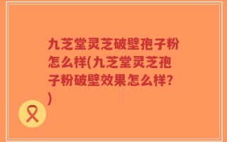九芝堂灵芝破壁孢子粉怎么样(九芝堂灵芝孢子粉破壁效果怎么样？)