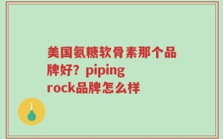 美国氨糖软骨素那个品牌好？piping rock品牌怎么样