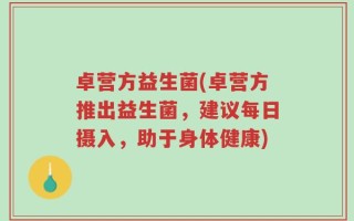 卓营方益生菌(卓营方推出益生菌，建议每日摄入，助于身体健康)