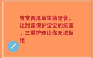 宝宝西瓜益生菌牙膏，让甜蜜保护宝宝的笑容，三重护理让你无法拒绝