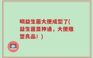 喝益生菌大便成型了(益生菌显神通，大便雕塑良品！)