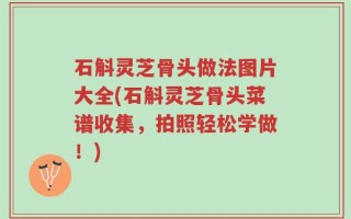 石斛灵芝骨头做法图片大全(石斛灵芝骨头菜谱收集，拍照轻松学做！)