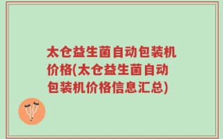 太仓益生菌自动包装机价格(太仓益生菌自动包装机价格信息汇总)