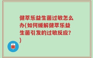 健萃乐益生菌过敏怎么办(如何缓解健萃乐益生菌引发的过敏反应？)