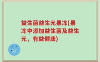 益生菌益生元果冻(果冻中添加益生菌及益生元，有益健康)