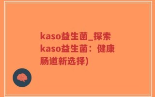kaso益生菌_探索kaso益生菌：健康肠道新选择)