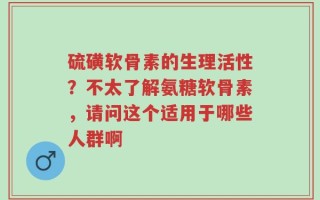 硫磺软骨素的生理活性？不太了解氨糖软骨素，请问这个适用于哪些人群啊