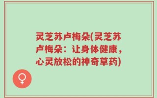 灵芝苏卢梅朵(灵芝苏卢梅朵：让身体健康，心灵放松的神奇草药)
