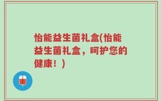 怡能益生菌礼盒(怡能益生菌礼盒，呵护您的健康！)