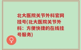 北大医院关节外科官网挂号(北大医院关节外科：方便快捷的在线挂号服务)
