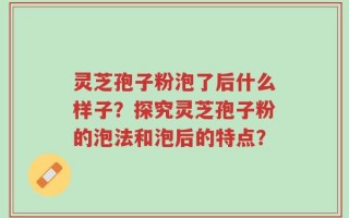 灵芝孢子粉泡了后什么样子？探究灵芝孢子粉的泡法和泡后的特点？