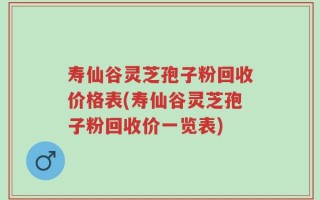 寿仙谷灵芝孢子粉回收价格表(寿仙谷灵芝孢子粉回收价一览表)