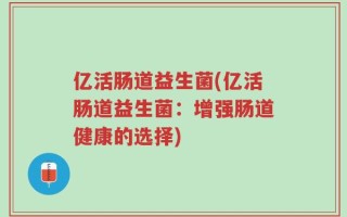 亿活肠道益生菌(亿活肠道益生菌：增强肠道健康的选择)