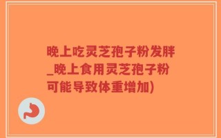 晚上吃灵芝孢子粉发胖_晚上食用灵芝孢子粉可能导致体重增加)