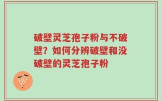 破壁灵芝孢子粉与不破壁？如何分辨破壁和没破壁的灵芝孢子粉
