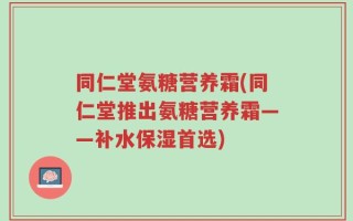 同仁堂氨糖营养霜(同仁堂推出氨糖营养霜——补水保湿首选)