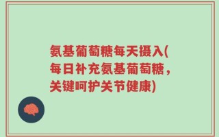 氨基葡萄糖每天摄入(每日补充氨基葡萄糖，关键呵护关节健康)