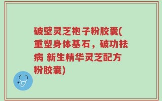 破壁灵芝袍子粉胶囊(重塑身体基石，破功祛病 新生精华灵芝配方粉胶囊)