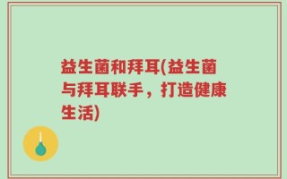 益生菌和拜耳(益生菌与拜耳联手，打造健康生活)