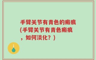 手臂关节有青色的瘢痕(手臂关节有青色瘢痕，如何淡化？)