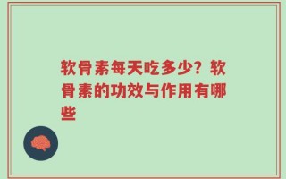 软骨素每天吃多少？软骨素的功效与作用有哪些