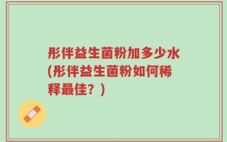 彤伴益生菌粉加多少水(彤伴益生菌粉如何稀释最佳？)