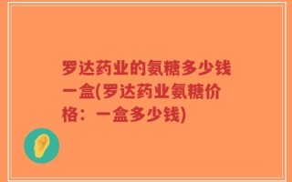 罗达药业的氨糖多少钱一盒(罗达药业氨糖价格：一盒多少钱)