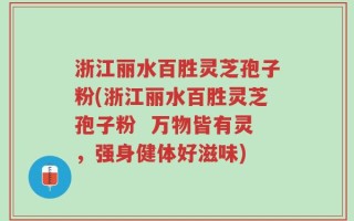 浙江丽水百胜灵芝孢子粉(浙江丽水百胜灵芝孢子粉  万物皆有灵，强身健体好滋味)