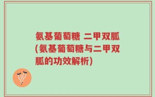 氨基葡萄糖 二甲双胍(氨基葡萄糖与二甲双胍的功效解析)