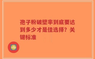 孢子粉破壁率到底要达到多少才是佳选择？关键标准