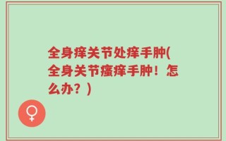 全身痒关节处痒手肿(全身关节瘙痒手肿！怎么办？)