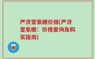 严济堂氨糖价格(严济堂氨糖：价格查询及购买指南)