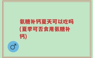 氨糖补钙夏天可以吃吗(夏季可否食用氨糖补钙)