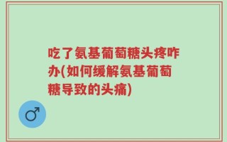 吃了氨基葡萄糖头疼咋办(如何缓解氨基葡萄糖导致的头痛)