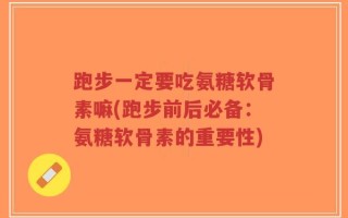 跑步一定要吃氨糖软骨素嘛(跑步前后必备：氨糖软骨素的重要性)