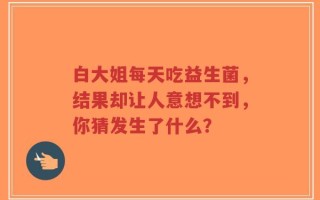 白大姐每天吃益生菌，结果却让人意想不到，你猜发生了什么？