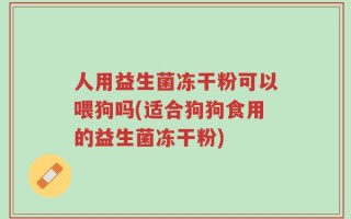 人用益生菌冻干粉可以喂狗吗(适合狗狗食用的益生菌冻干粉)