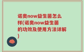诺奥now益生菌怎么样(诺奥now益生菌的功效及使用方法详解)