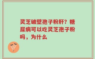 灵芝破壁孢子粉肝？糖尿病可以吃灵芝孢子粉吗，为什么