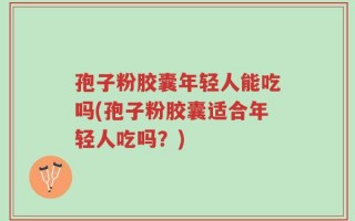 孢子粉胶囊年轻人能吃吗(孢子粉胶囊适合年轻人吃吗？)