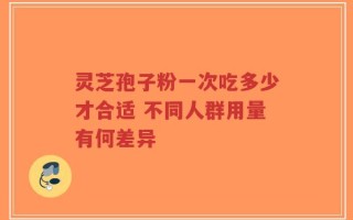 灵芝孢子粉一次吃多少才合适 不同人群用量有何差异